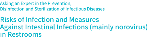 Asking an Expert in the Prevention, Disinfection and Sterilization of Infectious Diseases Risks of Infection and Measures Against Intestinal Infections (mainly norovirus) in Restrooms