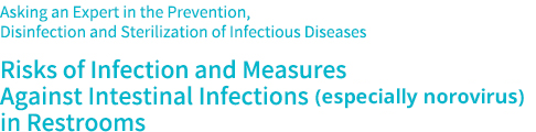 Asking an Expert in the Prevention, Disinfection and Sterilization of Infectious Diseases Risks of Infection and Measures Against Intestinal Infections (mainly norovirus) in Restrooms