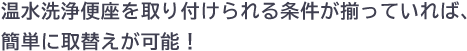 温水洗浄便座を取り付けられる条件が揃っていれば、簡単に取替えが可能！