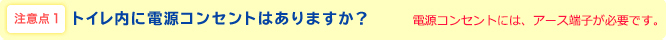 注意点1 トイレ内に電源混戦とはありますか？