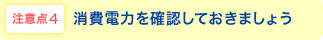 注意点4 消費電力を確認しておきましょう
