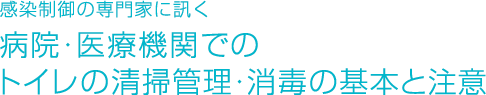 専門医に訊く 病院・医療機関でのトイレ清掃管理・消毒の基本と注意