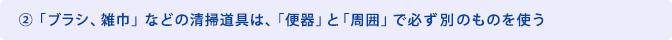 ②「ブラシ、雑巾」などの清掃道具は、「便器」と「周囲」で必ず別のものを使う