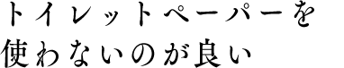 トイレットペーパーを使わないのが良い