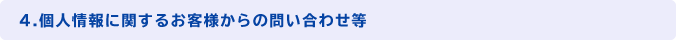 4．個人情報に関するお客様からの問い合わせ等