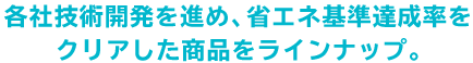 各社技術開発を進め、省エネ達成基準をクリアした商品をラインナップ。