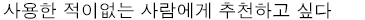- 사용한 적이없는 사람에게 추천하고 싶다